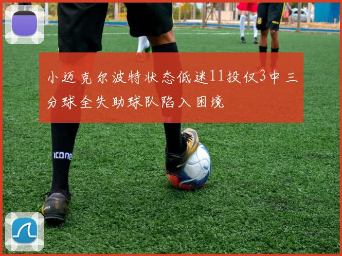 小迈克尔波特状态低迷11投仅3中三分球全失助球队陷入困境