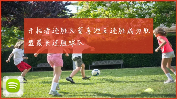 开拓者连胜火箭喜迎五连胜成为联盟最长连胜球队