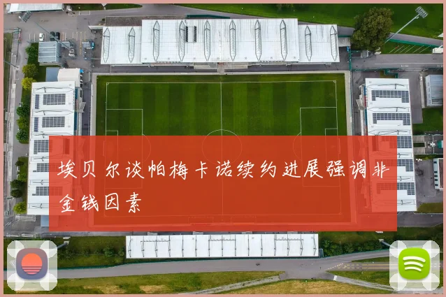 埃贝尔谈帕梅卡诺续约进展强调非金钱因素