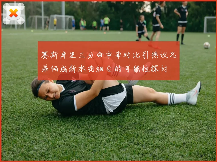 赛斯库里三分命中率对比引热议兄弟俩成新水花组合的可能性探讨