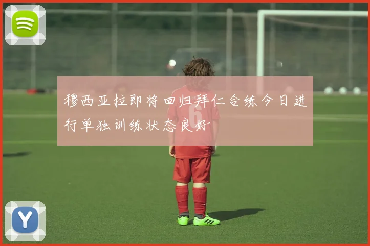 穆西亚拉即将回归拜仁合练今日进行单独训练状态良好