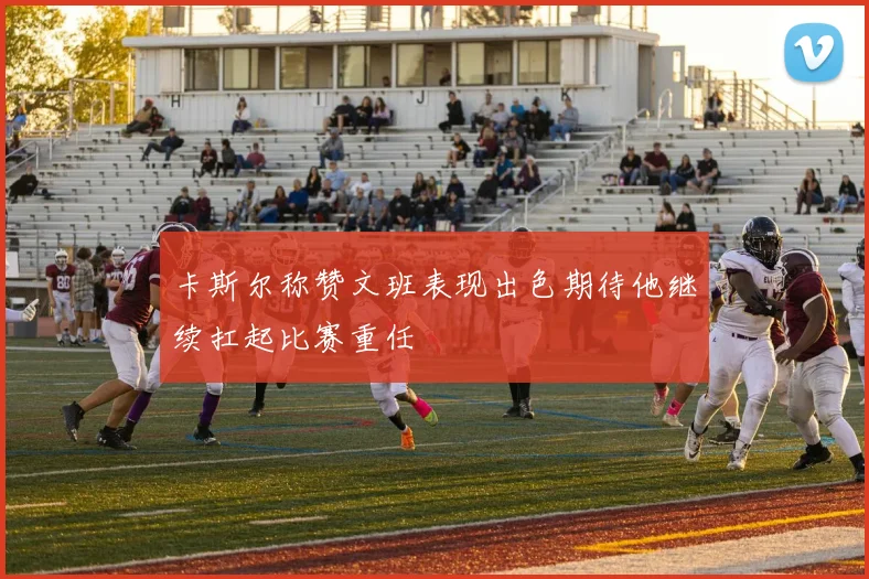 卡斯尔称赞文班表现出色期待他继续扛起比赛重任