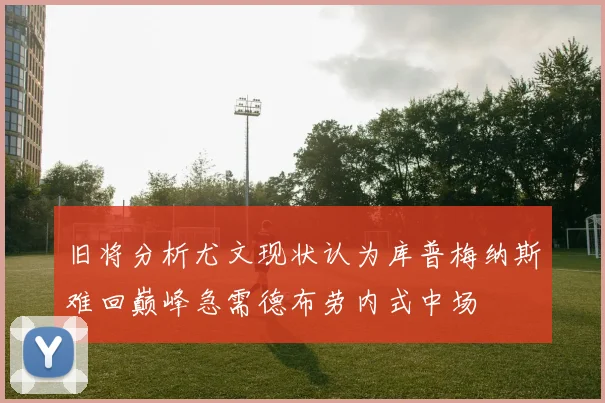 旧将分析尤文现状认为库普梅纳斯难回巅峰急需德布劳内式中场