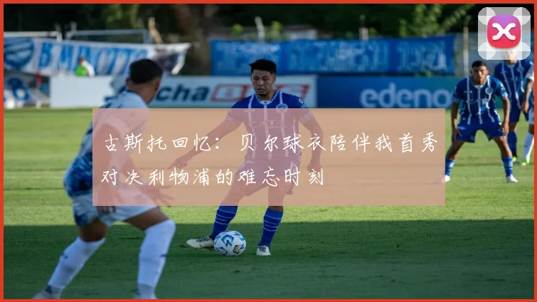 古斯托回忆：贝尔球衣陪伴我首秀对决利物浦的难忘时刻