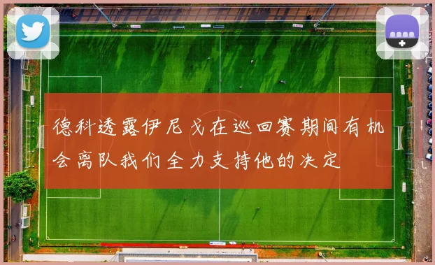 德科透露伊尼戈在巡回赛期间有机会离队我们全力支持他的决定