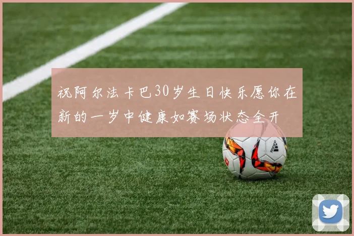 祝阿尔法卡巴30岁生日快乐愿你在新的一岁中健康如赛场状态全开