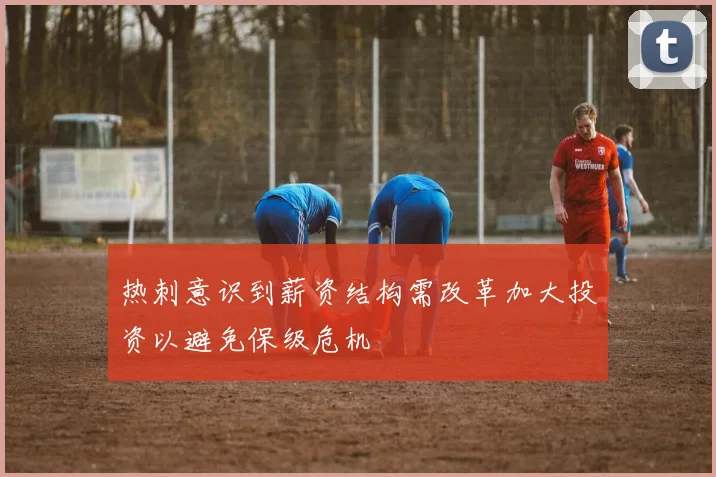 热刺意识到薪资结构需改革加大投资以避免保级危机