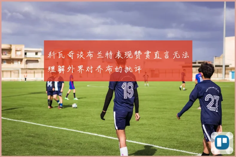 科瓦奇谈布兰特表现赞赏直言无法理解外界对乔布的批评