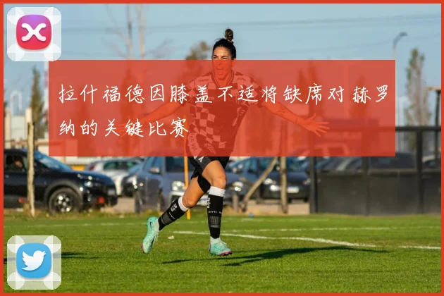 拉什福德因膝盖不适将缺席对赫罗纳的关键比赛