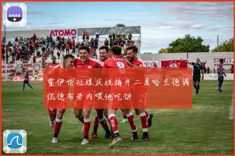 霍伊伦社媒庆祝梅开二度哈兰德调侃德布劳内喂他吃饼