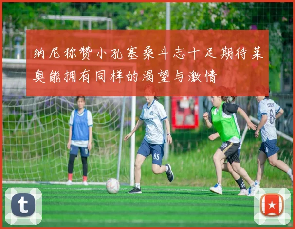 纳尼称赞小孔塞桑斗志十足期待莱奥能拥有同样的渴望与激情