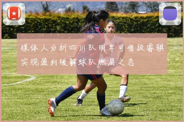 媒体人分析四川队明年可借段睿骐实现盈利缓解球队燃眉之急