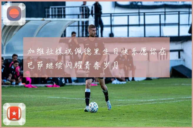加维社媒祝佩德里生日快乐愿你在巴萨继续闪耀青春岁月
