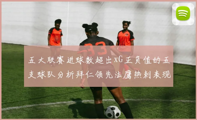 五大联赛进球数超出xG正负值的五支球队分析拜仁领先法鹰热刺表现抢眼