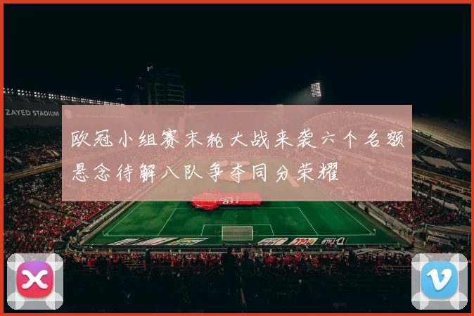 欧冠小组赛末轮大战来袭六个名额悬念待解八队争夺同分荣耀