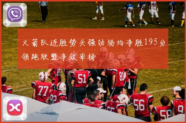 火箭队连胜势头强劲场均净胜195分领跑联盟净效率榜