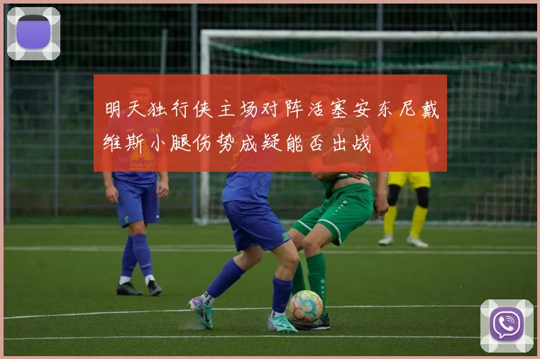 明天独行侠主场对阵活塞安东尼戴维斯小腿伤势成疑能否出战