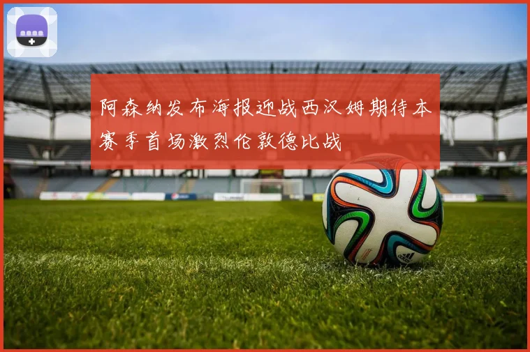 阿森纳发布海报迎战西汉姆期待本赛季首场激烈伦敦德比战