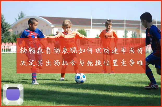 杨瀚森首场表现如何攻防速率或将决定其出场机会与轮换位置竞争难度