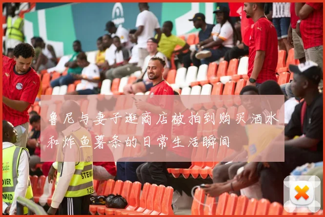 鲁尼与妻子逛商店被拍到购买酒水和炸鱼薯条的日常生活瞬间