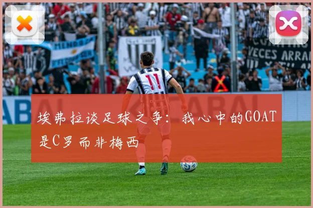 埃弗拉谈足球之争：我心中的GOAT是C罗而非梅西