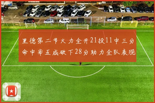 里德第二节火力全开21投11中三分命中率五成砍下28分助力全队表现出色