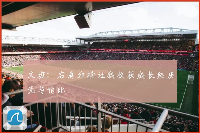 文班：右肩血栓让我收获成长经历无与伦比