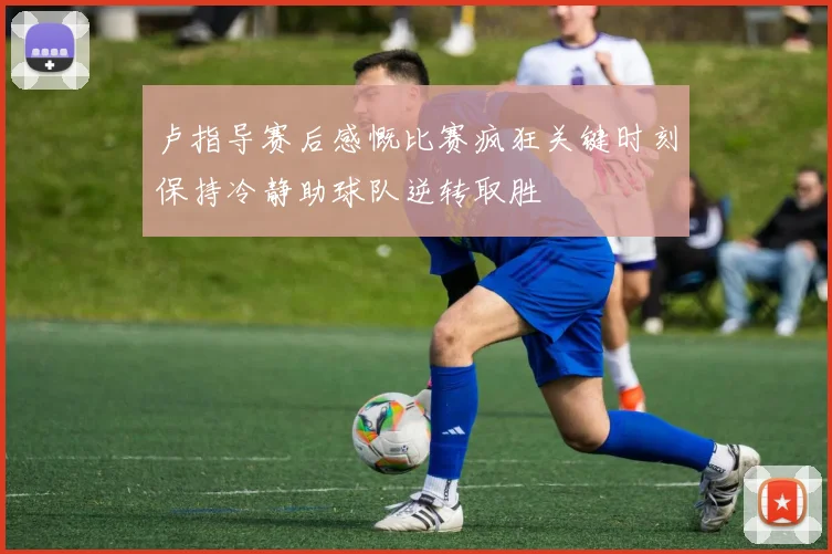 卢指导赛后感慨比赛疯狂关键时刻保持冷静助球队逆转取胜