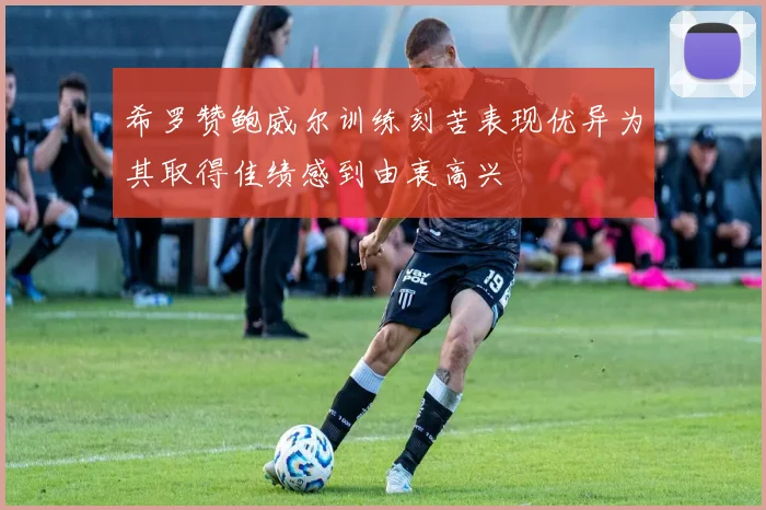 希罗赞鲍威尔训练刻苦表现优异为其取得佳绩感到由衷高兴