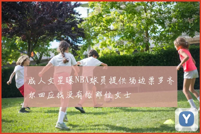 成人女星曝NBA球员提供场边票罗齐尔回应我没有给那位女士