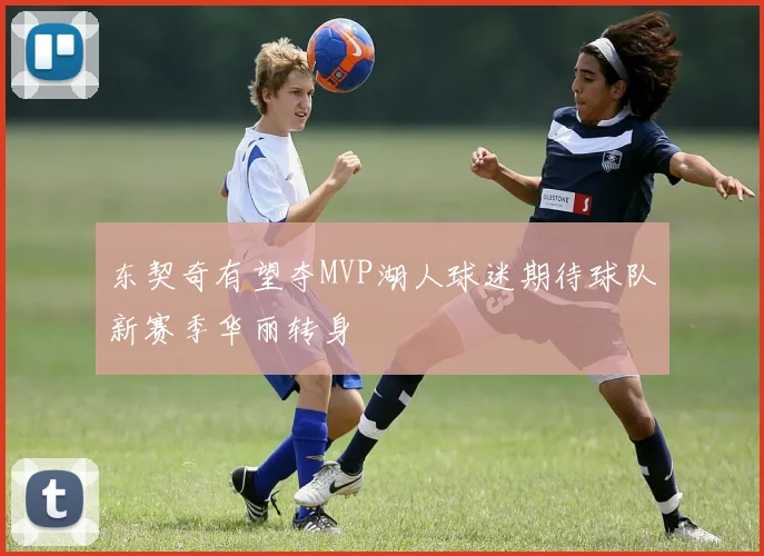 东契奇有望夺MVP湖人球迷期待球队新赛季华丽转身