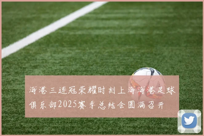 海港三连冠荣耀时刻上海海港足球俱乐部2025赛季总结会圆满召开