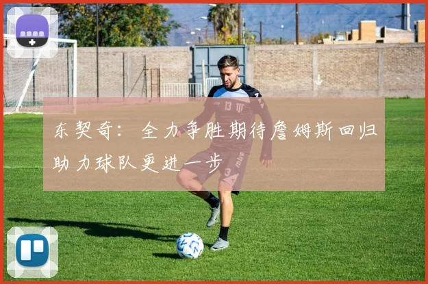 东契奇：全力争胜期待詹姆斯回归助力球队更进一步