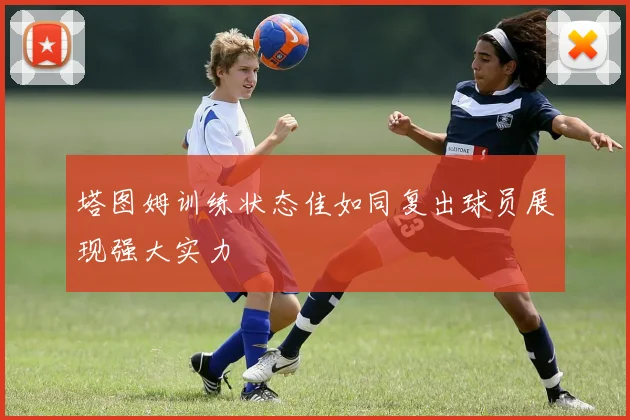 塔图姆训练状态佳如同复出球员展现强大实力
