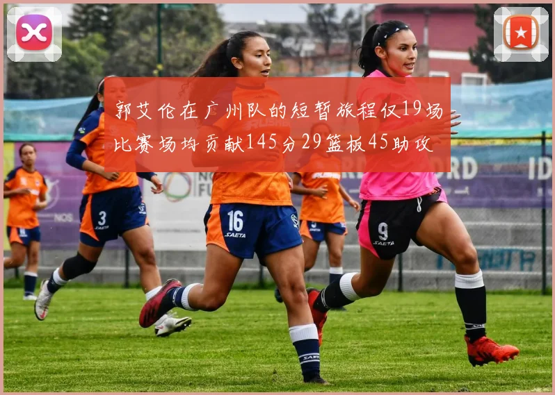 郭艾伦在广州队的短暂旅程仅19场比赛场均贡献145分29篮板45助攻