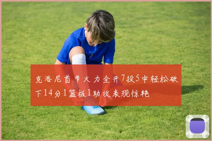克洛尼首节火力全开7投5中轻松砍下14分1篮板1助攻表现惊艳