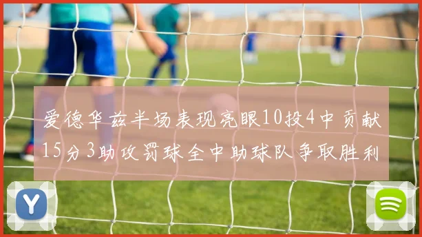 爱德华兹半场表现亮眼10投4中贡献15分3助攻罚球全中助球队争取胜利