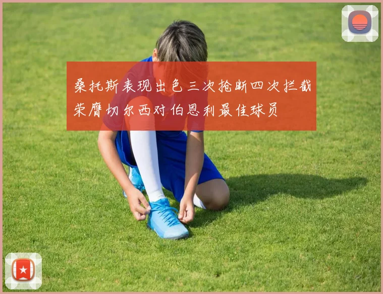 桑托斯表现出色三次抢断四次拦截荣膺切尔西对伯恩利最佳球员