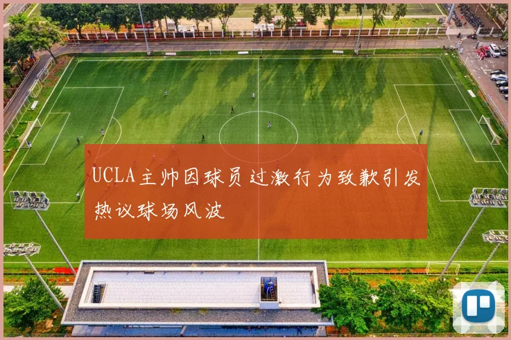 UCLA主帅因球员过激行为致歉引发热议球场风波