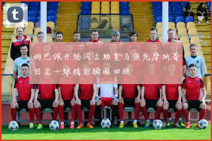 姆巴佩开场闪击助皇马领先摩纳哥旧主一球精彩瞬间回顾