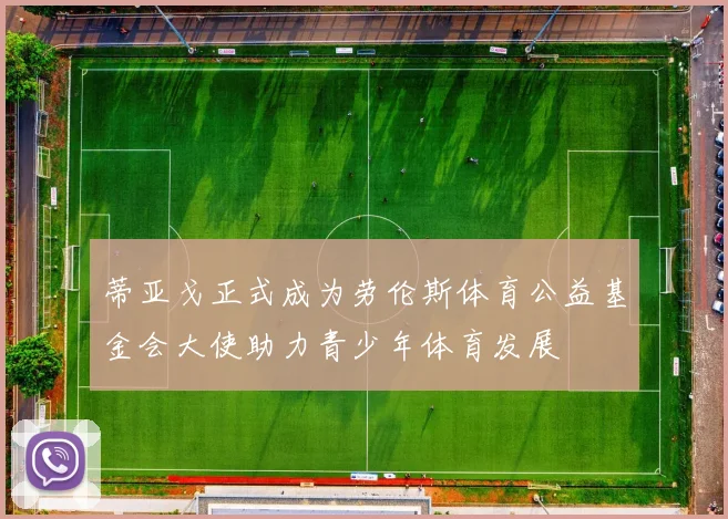 蒂亚戈正式成为劳伦斯体育公益基金会大使助力青少年体育发展
