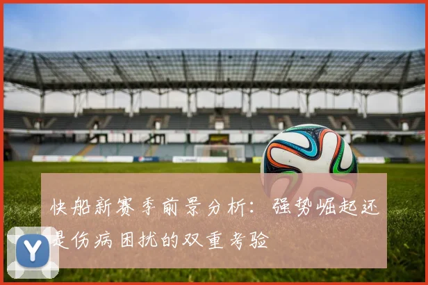 快船新赛季前景分析：强势崛起还是伤病困扰的双重考验