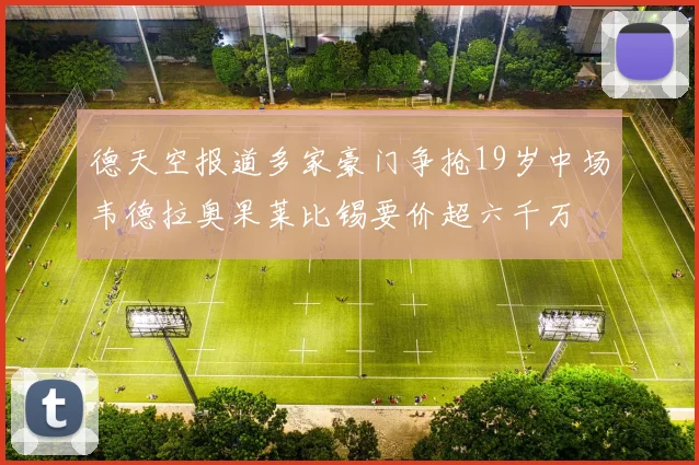 德天空报道多家豪门争抢19岁中场韦德拉奥果莱比锡要价超六千万