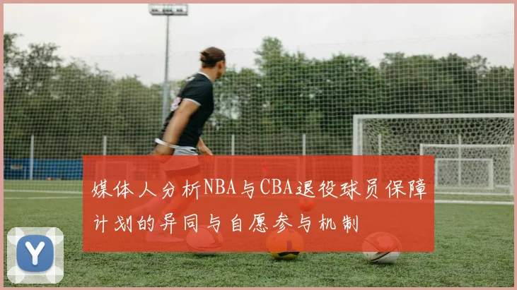 媒体人分析NBA与CBA退役球员保障计划的异同与自愿参与机制