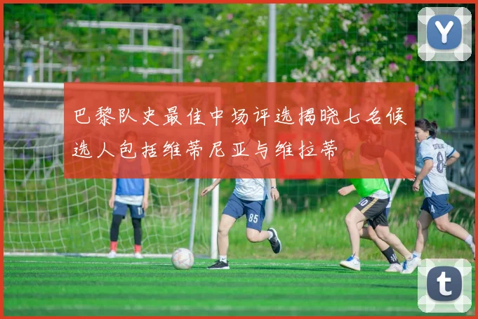 巴黎队史最佳中场评选揭晓七名候选人包括维蒂尼亚与维拉蒂
