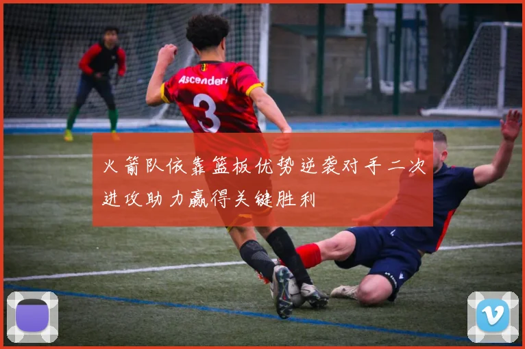 火箭队依靠篮板优势逆袭对手二次进攻助力赢得关键胜利