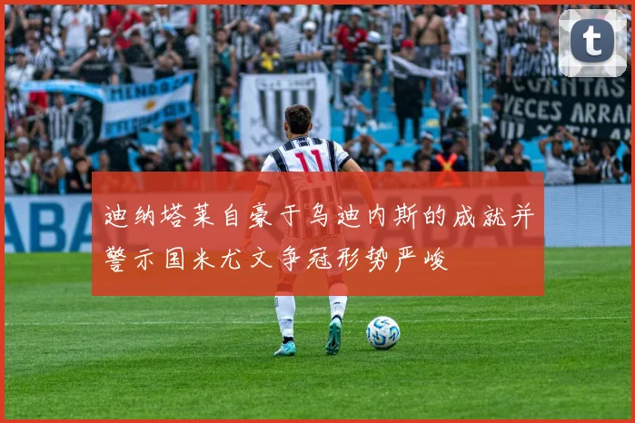 迪纳塔莱自豪于乌迪内斯的成就并警示国米尤文争冠形势严峻