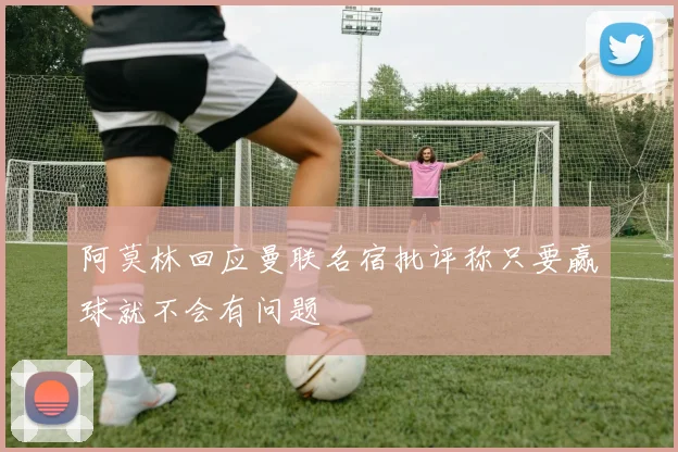 阿莫林回应曼联名宿批评称只要赢球就不会有问题