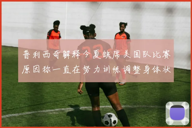 普利西奇解释今夏缺席美国队比赛原因称一直在努力训练调整身体状态