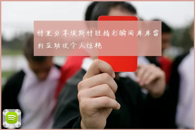 特里分享埃斯特旺精彩瞬间库库雷利亚助攻令人惊艳
